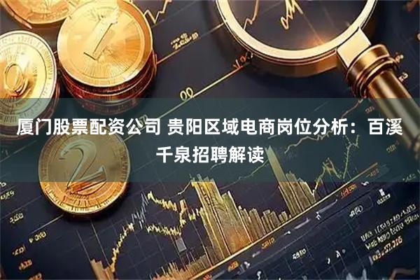 厦门股票配资公司 贵阳区域电商岗位分析：百溪千泉招聘解读