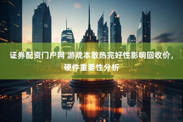 证券配资门户网 游戏本散热完好性影响回收价，硬件重要性分析