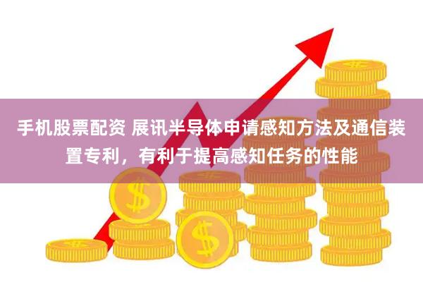 手机股票配资 展讯半导体申请感知方法及通信装置专利，有利于提高感知任务的性能