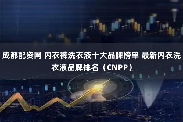 成都配资网 内衣裤洗衣液十大品牌榜单 最新内衣洗衣液品牌排名（CNPP）