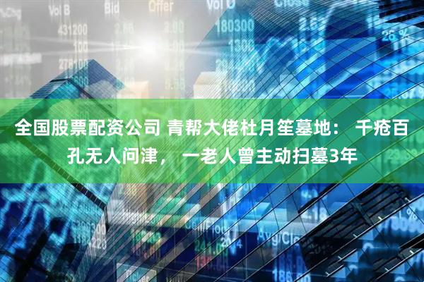全国股票配资公司 青帮大佬杜月笙墓地： 千疮百孔无人问津， 一老人曾主动扫墓3年