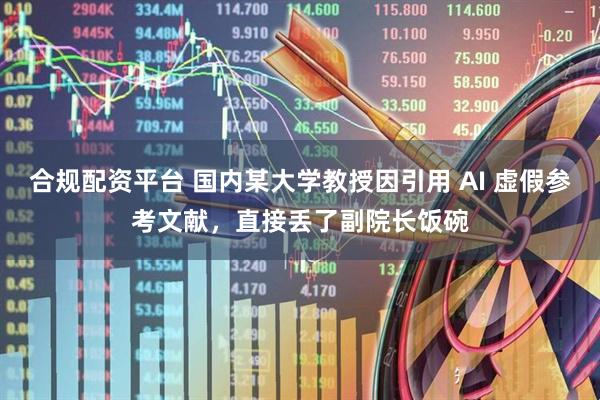 合规配资平台 国内某大学教授因引用 AI 虚假参考文献，直接丢了副院长饭碗