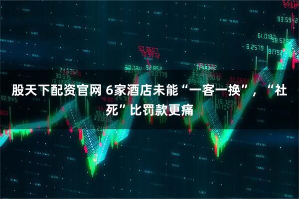 股天下配资官网 6家酒店未能“一客一换”，“社死”比罚款更痛