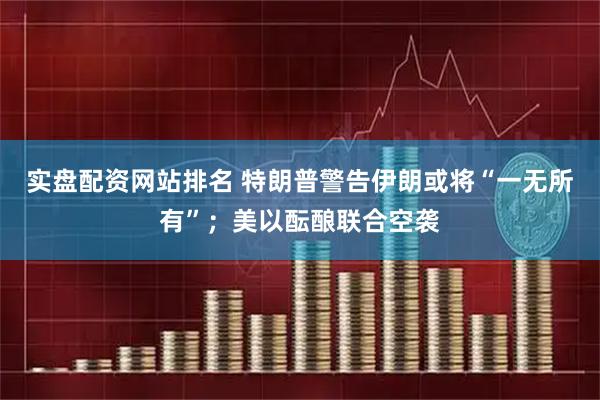 实盘配资网站排名 特朗普警告伊朗或将“一无所有”；美以酝酿联合空袭