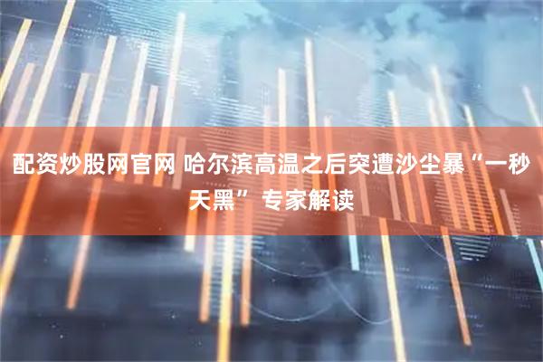 配资炒股网官网 哈尔滨高温之后突遭沙尘暴“一秒天黑” 专家解读